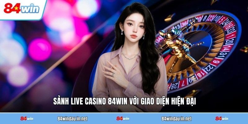 sanh-live-casino-84win-voi-giao-dien-hien-dai